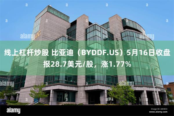 线上杠杆炒股 比亚迪（BYDDF.US）5月16日收盘报28.7美元/股，涨1.77%