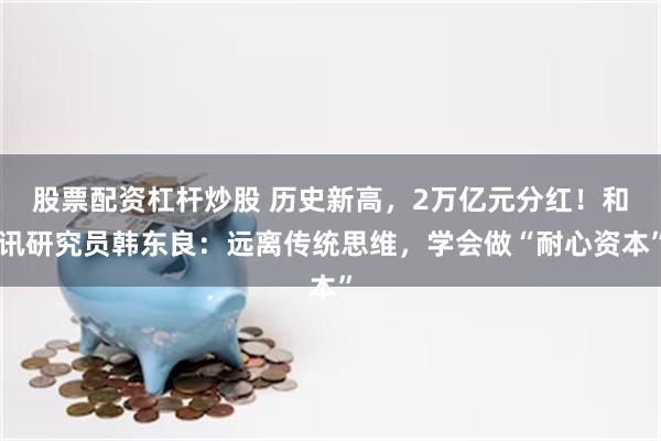 股票配资杠杆炒股 历史新高，2万亿元分红！和讯研究员韩东良：远离传统思维，学会做“耐心资本”
