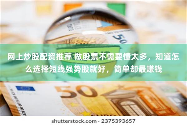 网上炒股配资推荐 做股票不需要懂太多，知道怎么选择短线强势股就好，简单却最赚钱