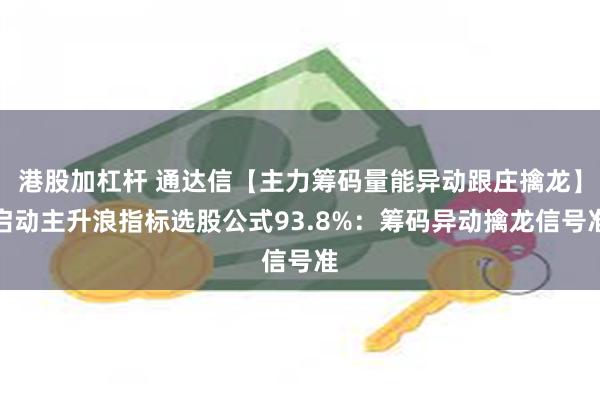 港股加杠杆 通达信【主力筹码量能异动跟庄擒龙】启动主升浪指标选股公式93.8%：筹码异动擒龙信号准