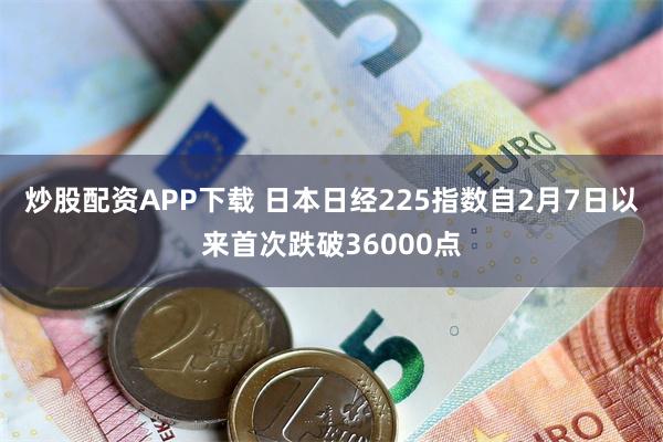 炒股配资APP下载 日本日经225指数自2月7日以来首次跌破36000点