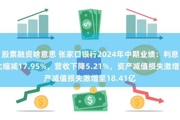 股票融资啥意思 张家口银行2024年中期业绩：利息净收入占比缩减17.95%，营收下降5.21%，资产减值损失激增至18.41亿