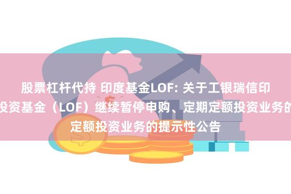 股票杠杆代持 印度基金LOF: 关于工银瑞信印度市场证券投资基金(LOF)继续暂停申购、定期定额投资业务的提示性公告
