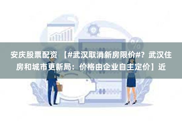 安庆股票配资 【#武汉取消新房限价#？武汉住房和城市更新局：价格由企业自主定价】近