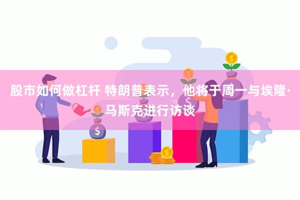 股市如何做杠杆 特朗普表示，他将于周一与埃隆·马斯克进行访谈