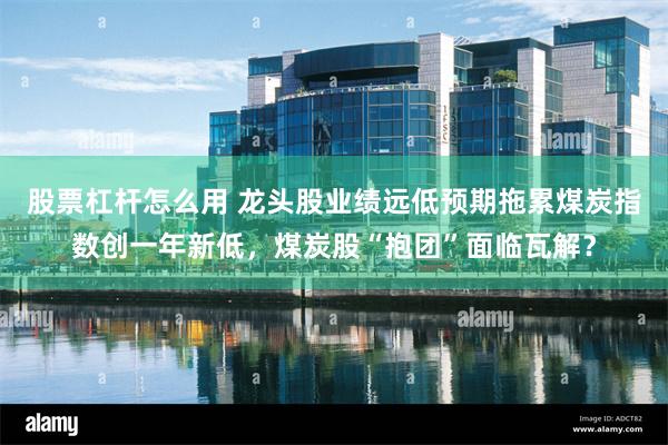 股票杠杆怎么用 龙头股业绩远低预期拖累煤炭指数创一年新低，煤炭股“抱团”面临瓦解？