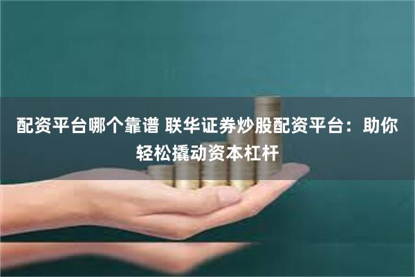配资平台哪个靠谱 联华证券炒股配资平台：助你轻松撬动资本杠杆