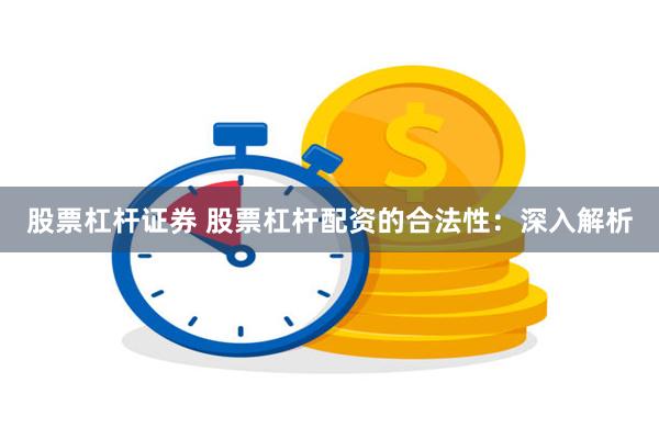 股票杠杆证券 股票杠杆配资的合法性：深入解析