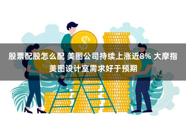 股票配股怎么配 美图公司持续上涨近8% 大摩指美图设计室需求好于预期