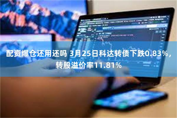 配资爆仓还用还吗 3月25日科达转债下跌0.83%，转股溢价率11.81%