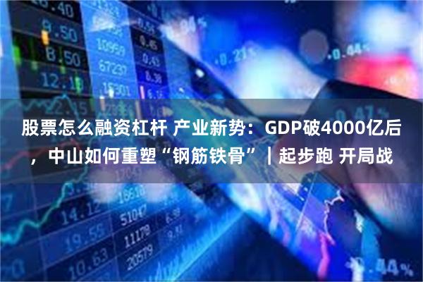 股票怎么融资杠杆 产业新势：GDP破4000亿后，中山如何重塑“钢筋铁骨”｜起步跑 开局战