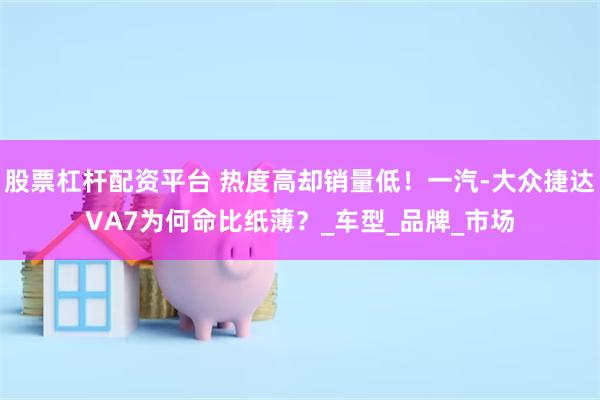 股票杠杆配资平台 热度高却销量低！一汽-大众捷达VA7为何命比纸薄？_车型_品牌_市场