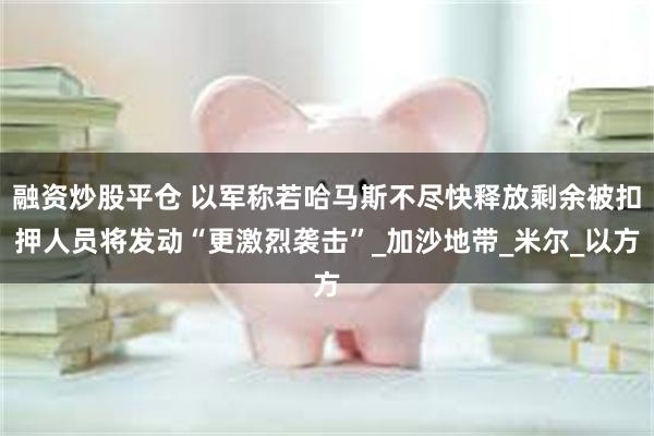 融资炒股平仓 以军称若哈马斯不尽快释放剩余被扣押人员将发动“更激烈袭击”_加沙地带_米尔_以方