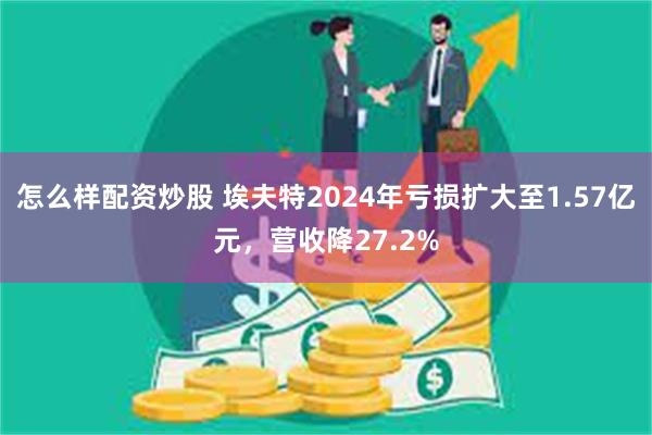 怎么样配资炒股 埃夫特2024年亏损扩大至1.57亿元，营收降27.2%