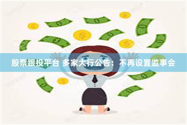 股票跟投平台 多家大行公告：不再设置监事会