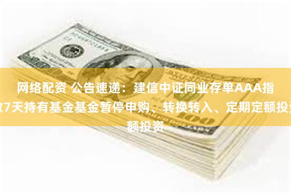 网络配资 公告速递：建信中证同业存单AAA指数7天持有基金基金暂停申购、转换转入、定期定额投资