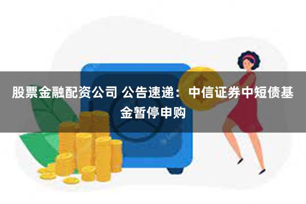 股票金融配资公司 公告速递：中信证券中短债基金暂停申购