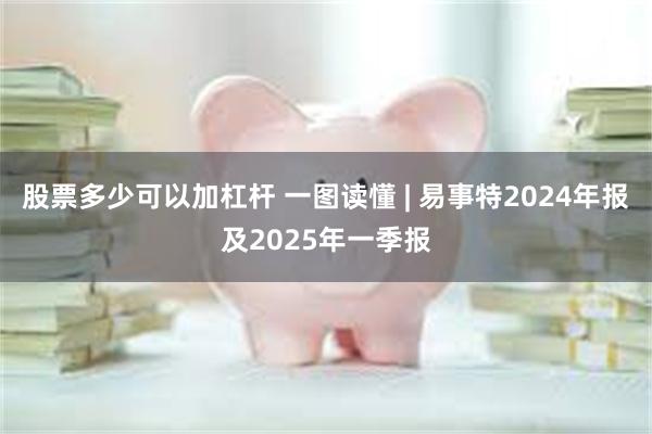 股票多少可以加杠杆 一图读懂 | 易事特2024年报及2025年一季报