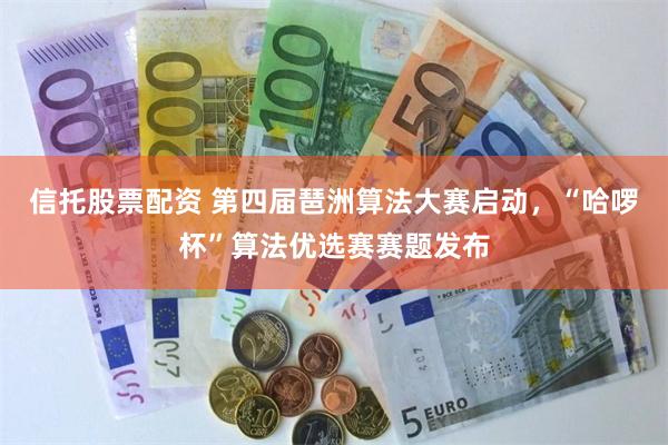 信托股票配资 第四届琶洲算法大赛启动，“哈啰杯”算法优选赛赛题发布