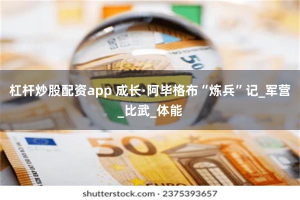 杠杆炒股配资app 成长·阿毕格布“炼兵”记_军营_比武_体能