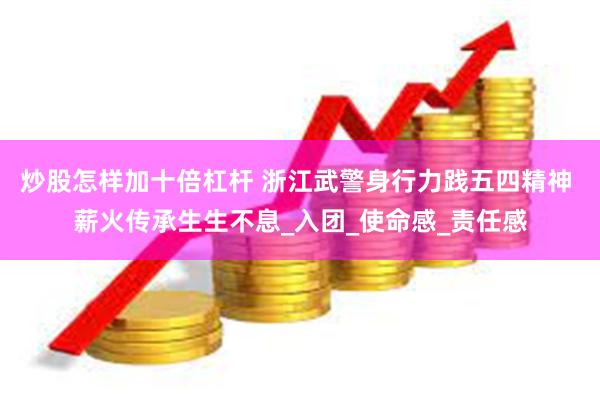 炒股怎样加十倍杠杆 浙江武警身行力践五四精神 薪火传承生生不息_入团_使命感_责任感