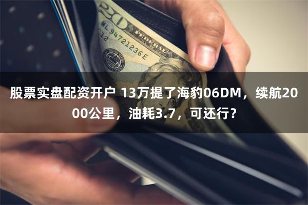 股票实盘配资开户 13万提了海豹06DM，续航2000公里，油耗3.7，可还行？