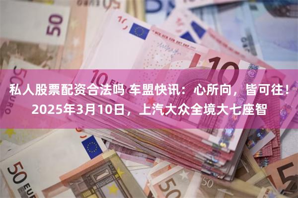 私人股票配资合法吗 车盟快讯：心所向，皆可往！2025年3月10日，上汽大众全境大七座智