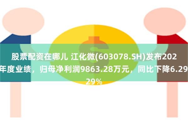 股票配资在哪儿 江化微(603078.SH)发布2024年度业绩，归母净利润9863.28万元，同比下降6.29%