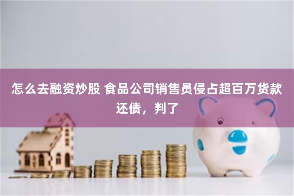 怎么去融资炒股 食品公司销售员侵占超百万货款还债，判了
