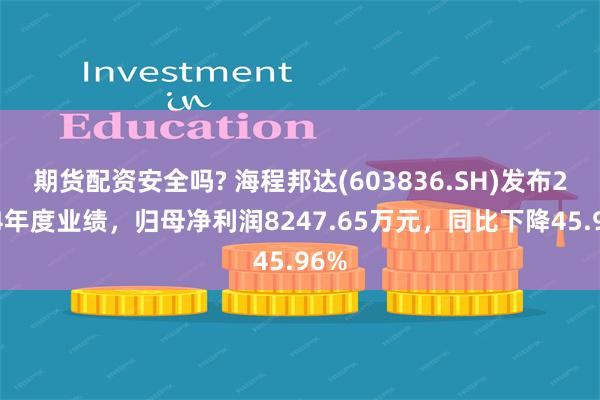 期货配资安全吗? 海程邦达(603836.SH)发布2024年度业绩，归母净利润8247.65万元，同比下降45.96%