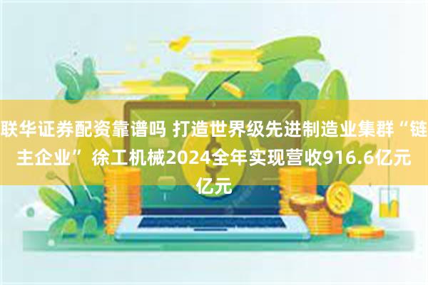 联华证券配资靠谱吗 打造世界级先进制造业集群“链主企业” 徐工机械2024全年实现营收916.6亿元