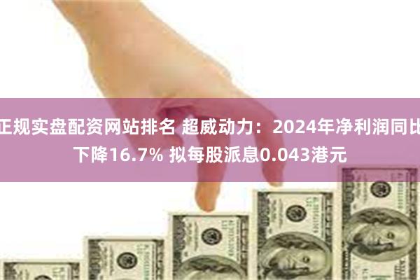 正规实盘配资网站排名 超威动力：2024年净利润同比下降16.7% 拟每股派息0.043港元