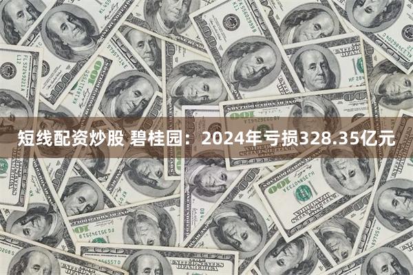 短线配资炒股 碧桂园：2024年亏损328.35亿元