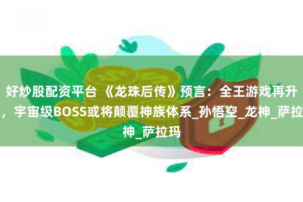 好炒股配资平台 《龙珠后传》预言：全王游戏再升级，宇宙级BOSS或将颠覆神族体系_孙悟空_龙神_萨拉玛