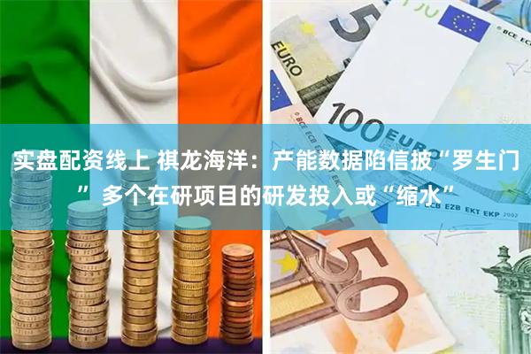 实盘配资线上 祺龙海洋：产能数据陷信披“罗生门” 多个在研项目的研发投入或“缩水”
