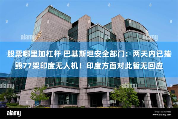 股票哪里加杠杆 巴基斯坦安全部门：两天内已摧毁77架印度无人机！印度方面对此暂无回应