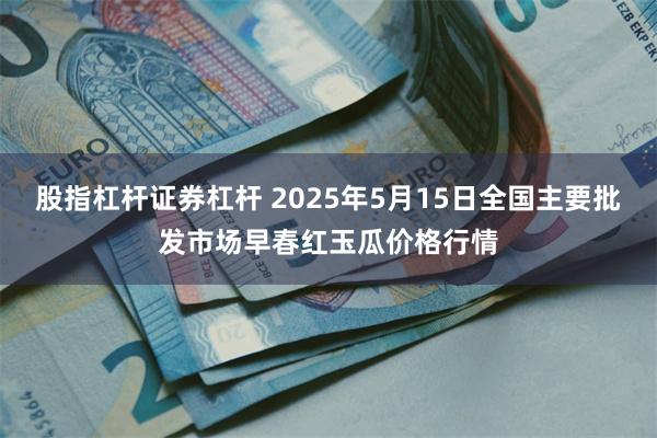 股指杠杆证券杠杆 2025年5月15日全国主要批发市场早春红玉瓜价格行情