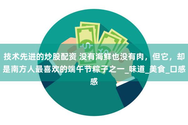 技术先进的炒股配资 没有海鲜也没有肉，但它，却是南方人最喜欢的端午节粽子之一_味道_美食_口感