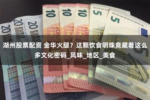 湖州股票配资 金华火腿？这颗饮食明珠竟藏着这么多文化密码_风味_地区_美食