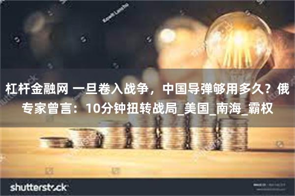 杠杆金融网 一旦卷入战争，中国导弹够用多久？俄专家曾言：10分钟扭转战局_美国_南海_霸权