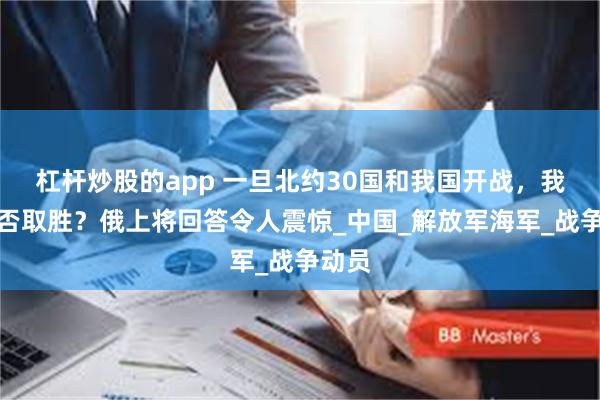 杠杆炒股的app 一旦北约30国和我国开战，我国能否取胜？俄上将回答令人震惊_中国_解放军海军_战争动员