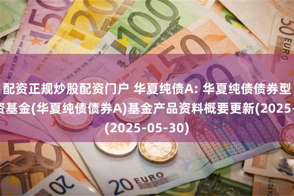 配资正规炒股配资门户 华夏纯债A: 华夏纯债债券型证券投资基金(华夏纯债债券A)基金产品资料概要更新(2025-05-30)