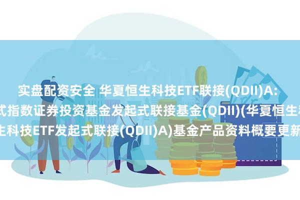 实盘配资安全 华夏恒生科技ETF联接(QDII)A: 华夏恒生科技交易型开放式指数证券投资基金发起式联接基金(QDII)(华夏恒生科技ETF发起式联接(QDII)A)基金产品资料概要更新(2025-05-30)