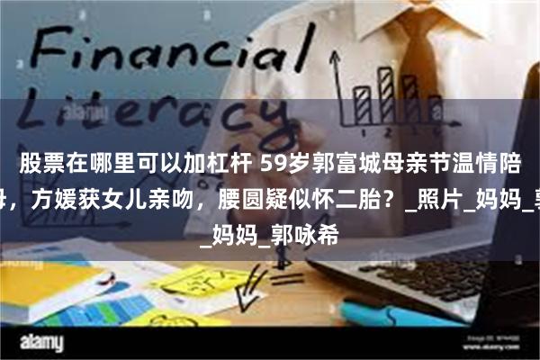 股票在哪里可以加杠杆 59岁郭富城母亲节温情陪伴岳母，方媛获女儿亲吻，腰圆疑似怀二胎？_照片_妈妈_郭咏希