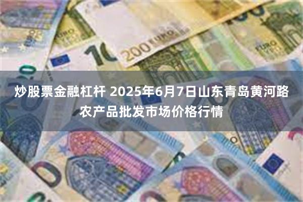 炒股票金融杠杆 2025年6月7日山东青岛黄河路农产品批发市场价格行情