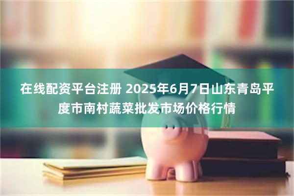 在线配资平台注册 2025年6月7日山东青岛平度市南村蔬菜批发市场价格行情