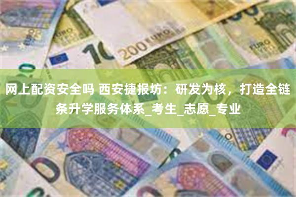 网上配资安全吗 西安捷报坊：研发为核，打造全链条升学服务体系_考生_志愿_专业