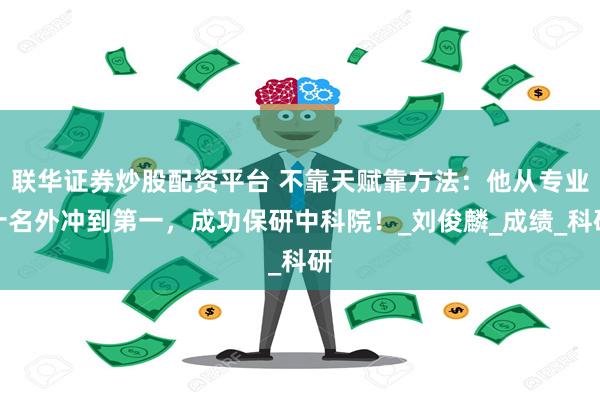 联华证券炒股配资平台 不靠天赋靠方法：他从专业十名外冲到第一，成功保研中科院！_刘俊麟_成绩_科研