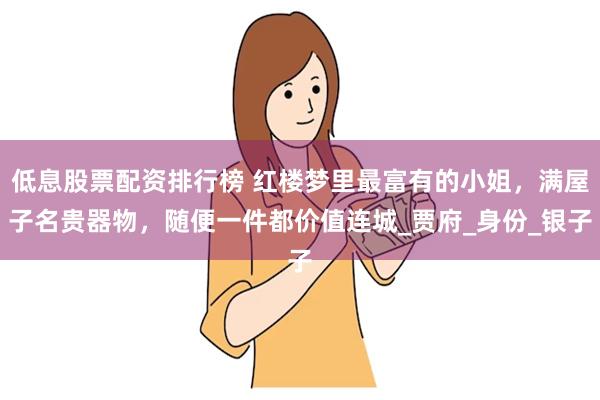 低息股票配资排行榜 红楼梦里最富有的小姐，满屋子名贵器物，随便一件都价值连城_贾府_身份_银子