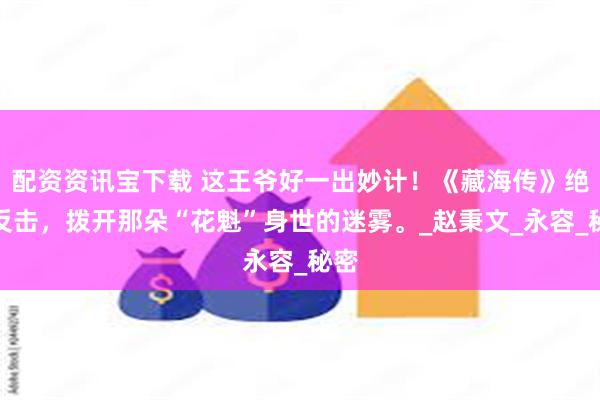 配资资讯宝下载 这王爷好一出妙计！《藏海传》绝地反击，拨开那朵“花魁”身世的迷雾。_赵秉文_永容_秘密